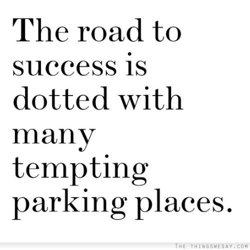 The road to success is dotted with many tempting parking places