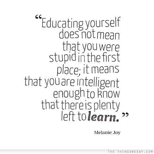 Educating yourself does not mean that you were stupid in the first place it means that you are intelligent enough to know that there is plenty left to learn