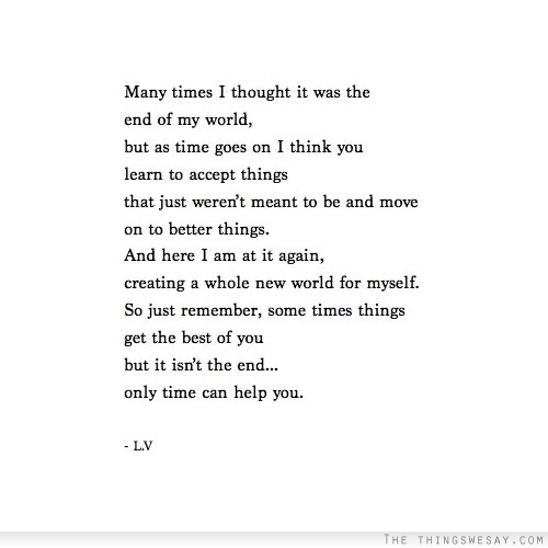 Many times I thought it was the end of my world but as time goes on I think you learn to accept things that just weren't meant to be and move on to better things