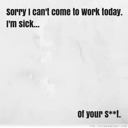 Sorry I can't come to work today I'm sick of your sh-t