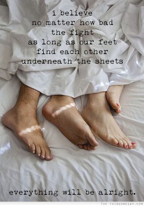 I believe no matter how bad the fight as long as our feet find each other underneath the sheets everything will be alright