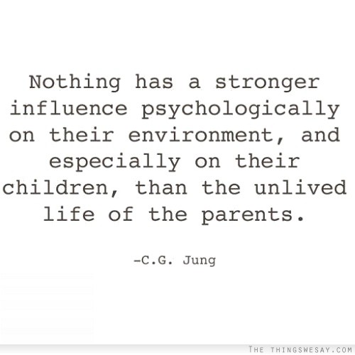 Nothing has a stronger influence psychologically on their environment and especially on their children than the unlived life of the parents
