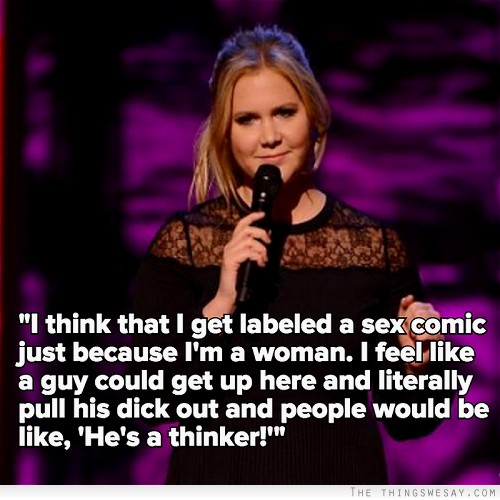 I think that I get labeled a sex comic just because I'm a woman I feel like a guy could get up here and literally pull his dick out and people would be like he's a thinker