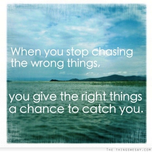 When you stop chasing the wrong things you give the right things a chance to catch you