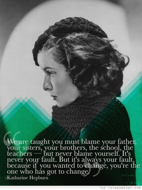 We are taught you must blame your father your sisters your brothers the school the teachers but never blame yourself it's never your fault but it's always your fault