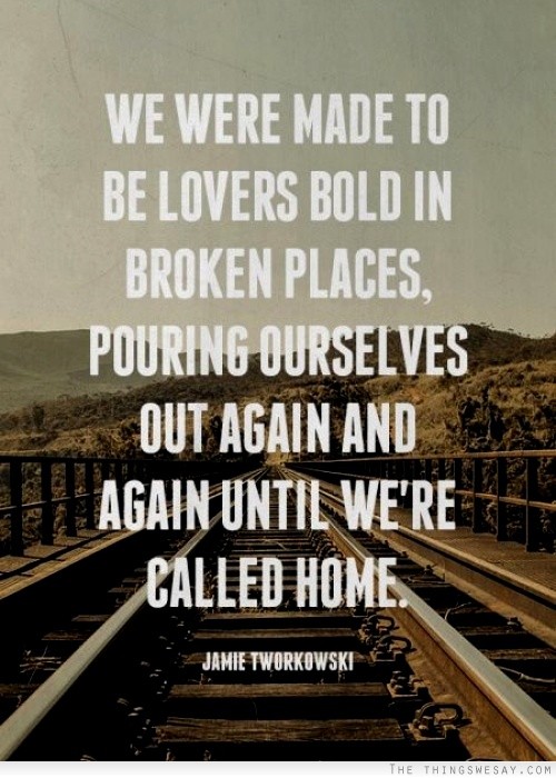 We were made to be lovers bold in broken places pouring ourselves out again and again until we're called home