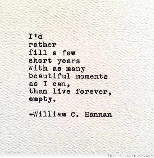 I'd rather fill a few short years with as many beautiful moments as I can than live forever empty