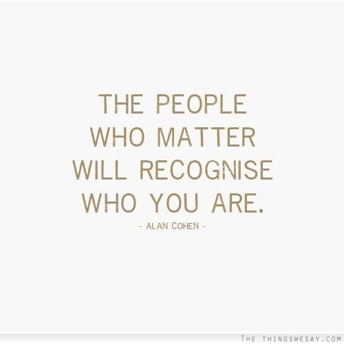 The people who matter will recognize who you are