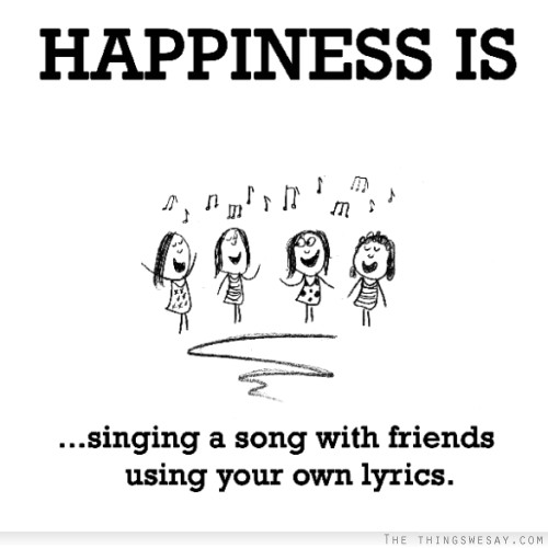 Happiness is singing a song with friends using your own lyrics
