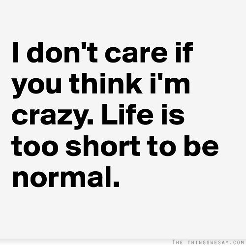 I don't care if you think I'm crazy life is too short to be normal