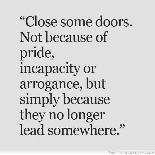 Close some doors not because of pride incapacity or arrogance but simply because they no longer lead somewhere