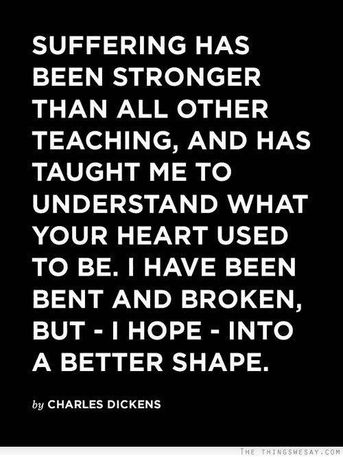 Suffering has been stronger than all other teaching and has taught me to understand what your heart used to be I have been bent and broken but I hope into a better shape