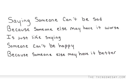 Saying someone can't be sad because someone else may have it worse is just like saying someone can't be happy