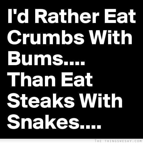 I'd rather eat crumbs with bums than eat steaks with snakes