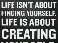 Life isn't about finding yourself life is about creating yourself