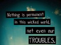 Nothing is permanent in this wicked world not even our troubles