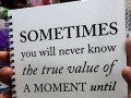 Sometimes you will never know the true value of a moment until it becomes a memory