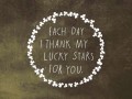 Each day I thank my lucky stars for you