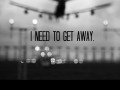 I need to get away