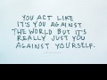 You act like it's you against the world but it's really just you against yourself