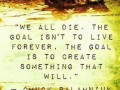 The goal isn't to live forever the goal is to create something that will