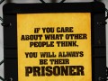 If you care about what other people think you will always be their prisoner