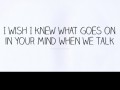 I wish I knew what goes on in your mind when we talk