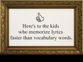 Here's to the kids who memorize lyrics faster than vocabulary words