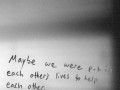 Maybe we were put in each other's lives to help each other