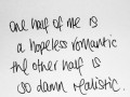 One half of me is a hopeless romantic the other half is so damn realistic