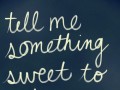 Tell me something sweet to get me by