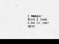 I wonder what I look like in your eyes