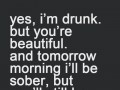 Yes I'm drunk but you're beautiful and tomorrow morning I'll be sober but you'll still be beautiful