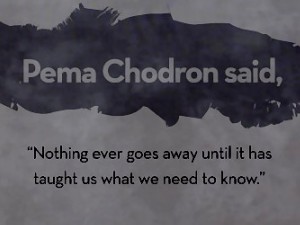 Nothing ever goes away until it has taught us what we need to know