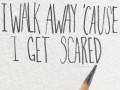 I walk away 'cause I get scared