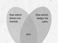 That which drives me mental and that which keeps me sane