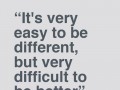 It's very easy to be different but very difficult to be better