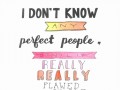 I don't know any perfect people only really really flawed people who are still worth loving