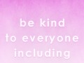 Be kind to everyone including yourself