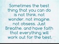 Sometimes the best thing that you can do is not think not wonder not imagine not obsess just breathe and have faith that everything will work out for the best