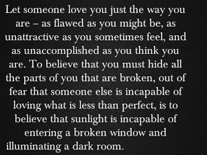 Let someone love you just the way you are as flawed as you might be as unattractive as you sometimes feel and as unaccomplished as you think you are