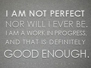 I am not perfect nor will i ever be I am a work in progress and that is definitely good enough