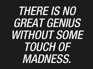 There is no great genius without some touch of madness