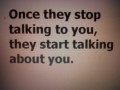 Once they stop talking to you they start talking about you