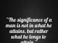 The significance of a man is not in what he attains but rather what he longs to attain