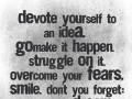 Devote yourself to an idea go make it happen struggle on it overcome your fears smile don't you forget this is your dream
