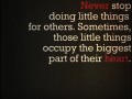 Never stop doing little things for others sometimes those little things occupy the biggest part of their heart