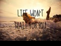 Life won't wait for you