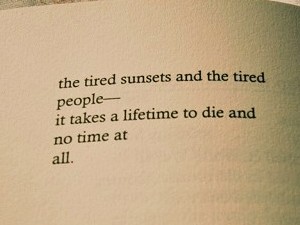 The tired sunsets and tired people it takes a lifetime to die and no time at all