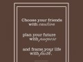 Choose your friends with caution plan your future with purpose and frame your life with faith